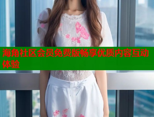 海角社区会员免费版畅享优质内容互动体验  第1张