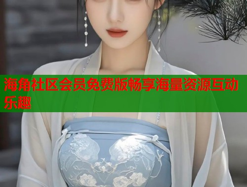 海角社区会员免费版畅享海量资源互动乐趣  第1张