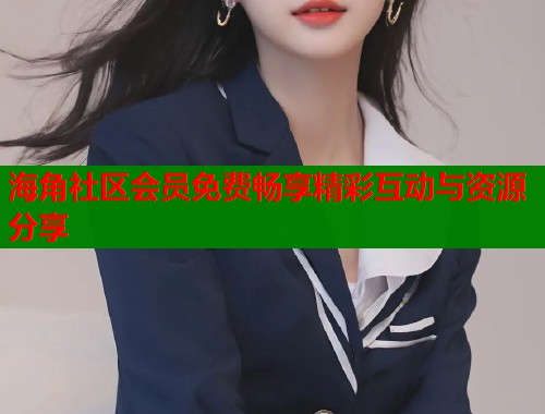 海角社区会员免费畅享精彩互动与资源分享  第1张