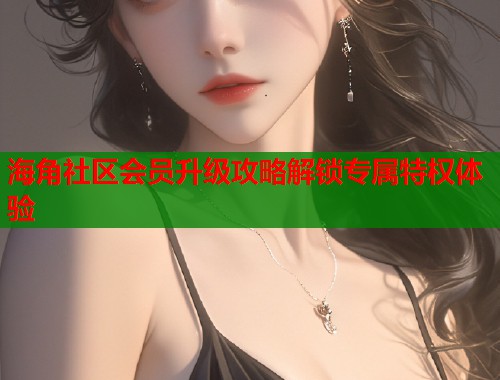 海角社区会员升级攻略解锁专属特权体验  第1张