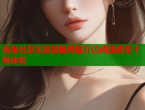 海角社区加速器推荐提升访问速度无卡顿体验  第1张