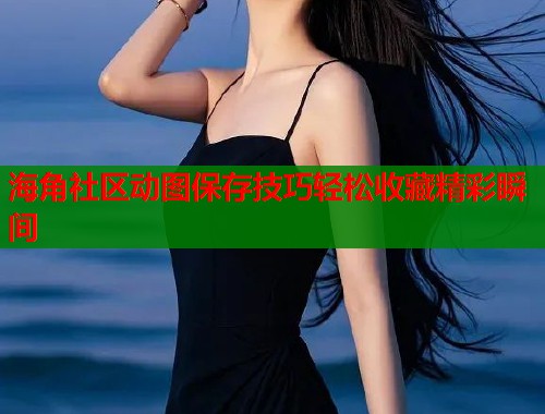 海角社区动图保存技巧轻松收藏精彩瞬间  第2张