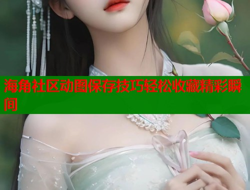 海角社区动图保存技巧轻松收藏精彩瞬间  第1张