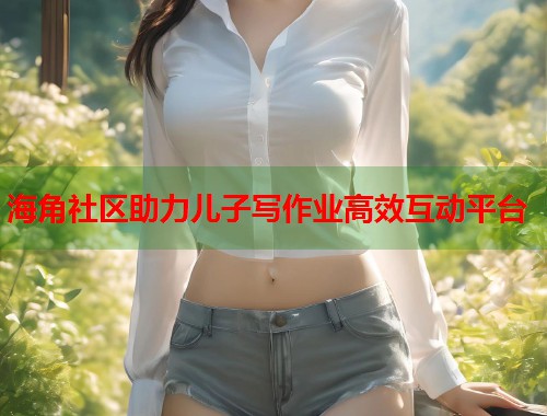 海角社区助力儿子写作业高效互动平台  第1张