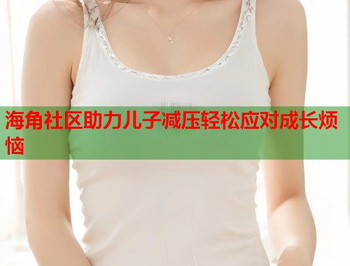 海角社区助力儿子减压轻松应对成长烦恼  第1张