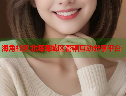 海角社区北海海城区管辖互动分享平台  第2张