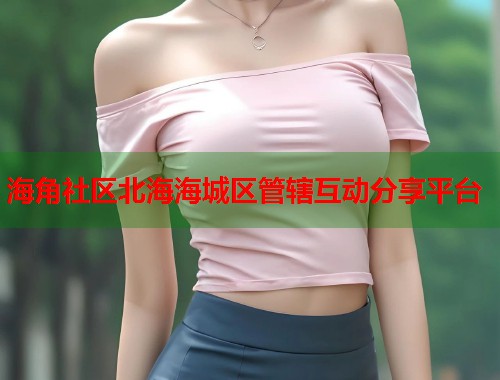海角社区北海海城区管辖互动分享平台  第1张