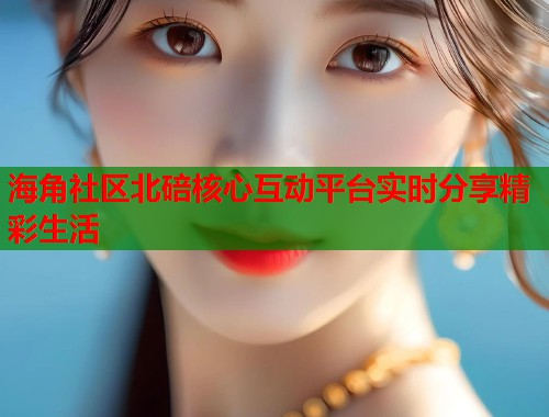 海角社区北碚核心互动平台实时分享精彩生活  第1张