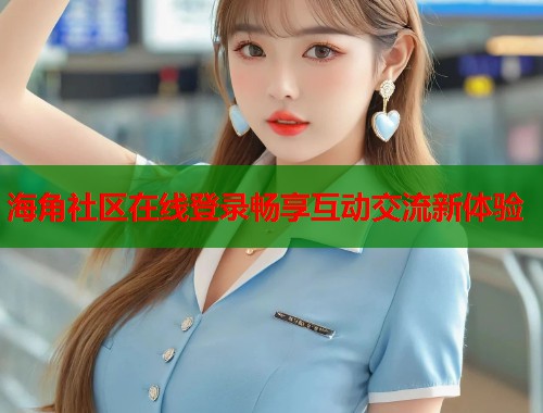 海角社区在线登录畅享互动交流新体验  第1张
