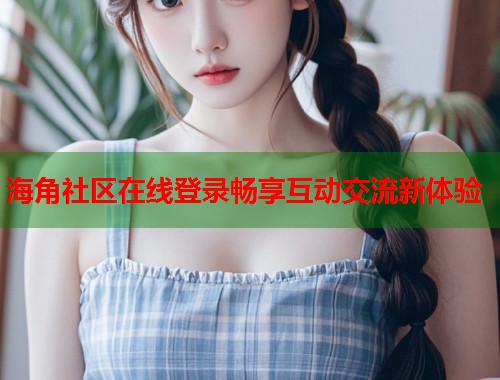 海角社区在线登录畅享互动交流新体验  第2张