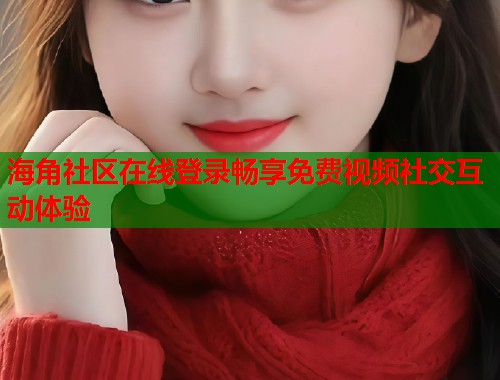 海角社区在线登录畅享免费视频社交互动体验  第1张