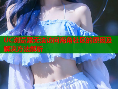 UC浏览器无法访问海角社区的原因及解决方法解析  第1张