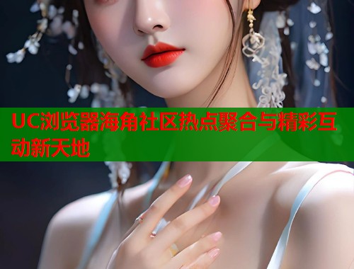 UC浏览器海角社区热点聚合与精彩互动新天地  第1张