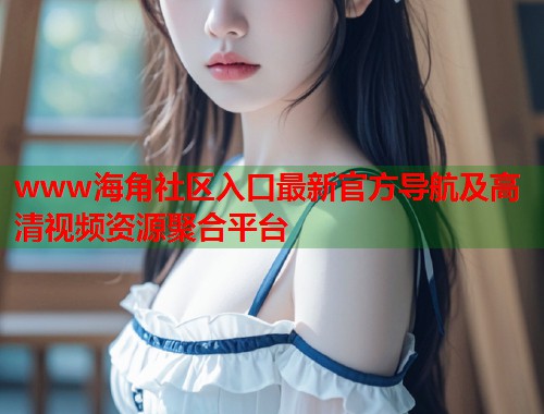 www海角社区入口最新官方导航及高清视频资源聚合平台  第1张