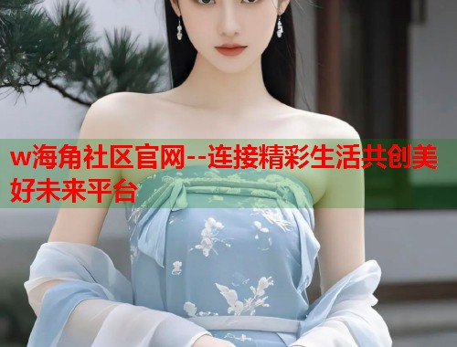 w海角社区官网--连接精彩生活共创美好未来平台  第1张
