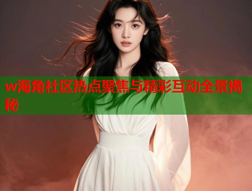 w海角社区热点聚焦与精彩互动全景揭秘  第1张