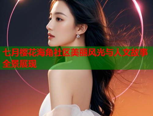 七月樱花海角社区美丽风光与人文故事全景展现  第1张