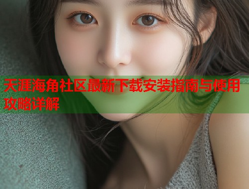 天涯海角社区最新下载安装指南与使用攻略详解  第1张