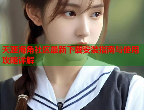 天涯海角社区最新下载安装指南与使用攻略详解  第2张