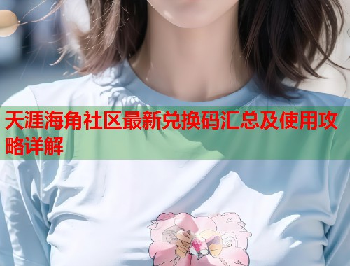 天涯海角社区最新兑换码汇总及使用攻略详解  第1张