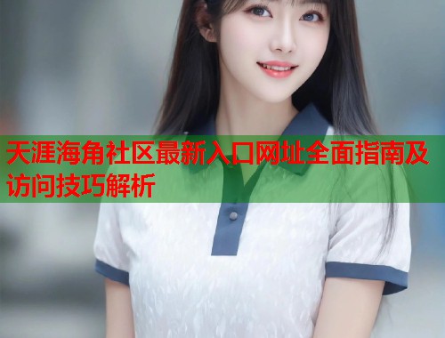 天涯海角社区最新入口网址全面指南及访问技巧解析  第1张