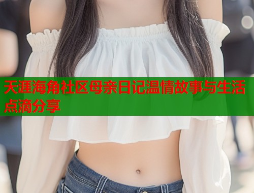 天涯海角社区母亲日记温情故事与生活点滴分享  第1张