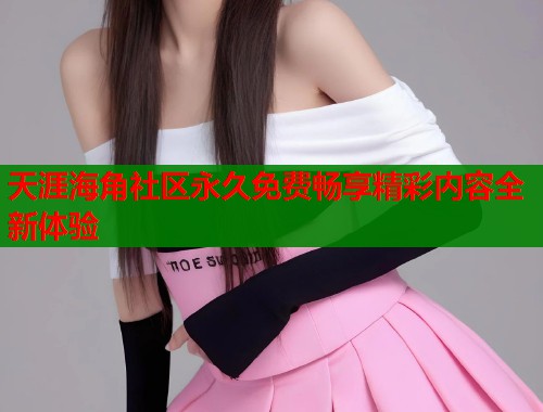 天涯海角社区永久免费畅享精彩内容全新体验  第1张