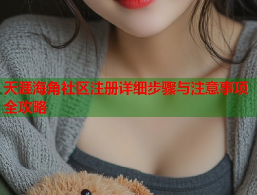 天涯海角社区注册详细步骤与注意事项全攻略  第1张