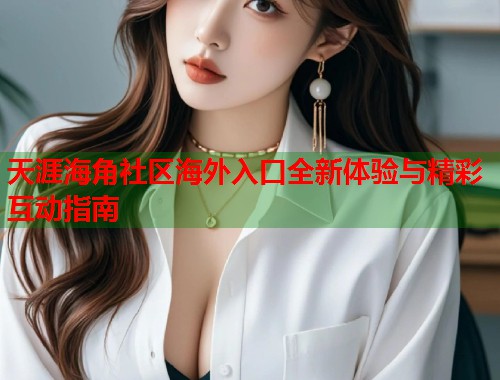 天涯海角社区海外入口全新体验与精彩互动指南  第2张