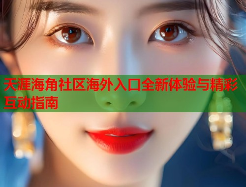 天涯海角社区海外入口全新体验与精彩互动指南  第1张