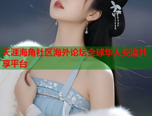 天涯海角社区海外论坛全球华人交流共享平台  第2张