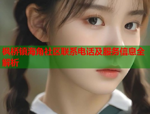 枫桥镇海角社区联系电话及服务信息全解析  第2张