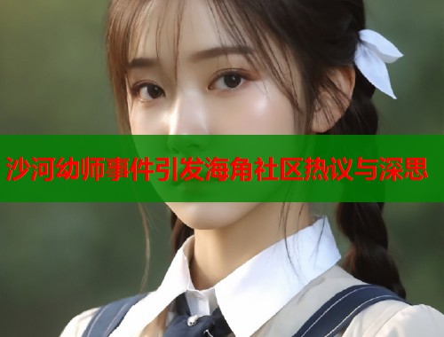 沙河幼师事件引发海角社区热议与深思  第1张