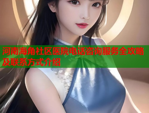 河南海角社区医院电话咨询服务全攻略及联系方式介绍  第1张