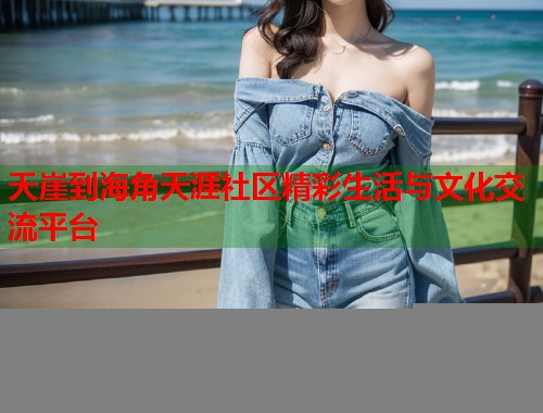 天崖到海角天涯社区精彩生活与文化交流平台  第1张