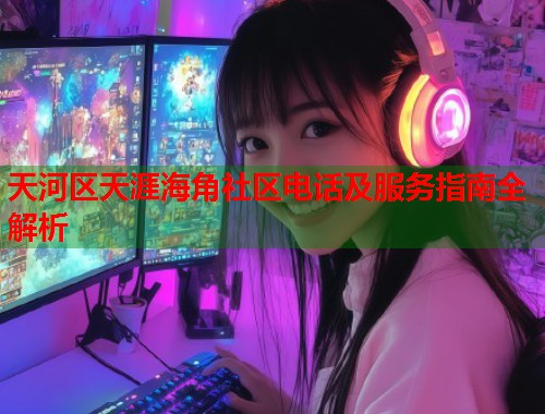 天河区天涯海角社区电话及服务指南全解析  第1张