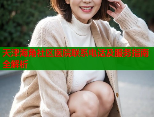 天津海角社区医院联系电话及服务指南全解析  第1张