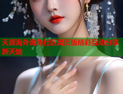 天涯海外海角社区网页版精彩互动分享新天地  第1张