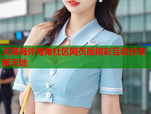 天涯海外海角社区网页版精彩互动分享新天地  第2张