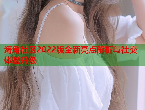 海角社区2022版全新亮点解析与社交体验升级  第1张