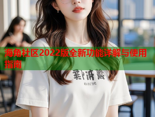 海角社区2022版全新功能详解与使用指南  第1张