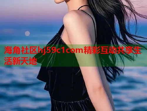 海角社区hj59c1com精彩互动共享生活新天地  第1张