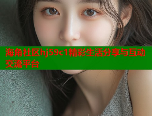 海角社区hj59c1精彩生活分享与互动交流平台  第1张