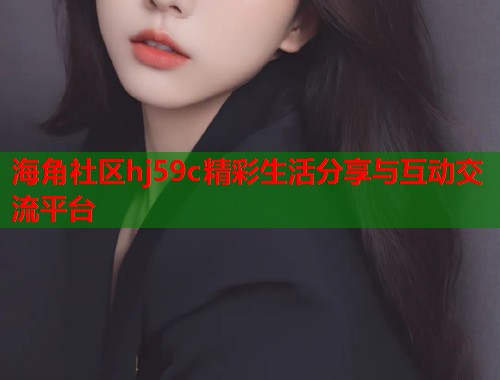 海角社区hj59c精彩生活分享与互动交流平台  第1张