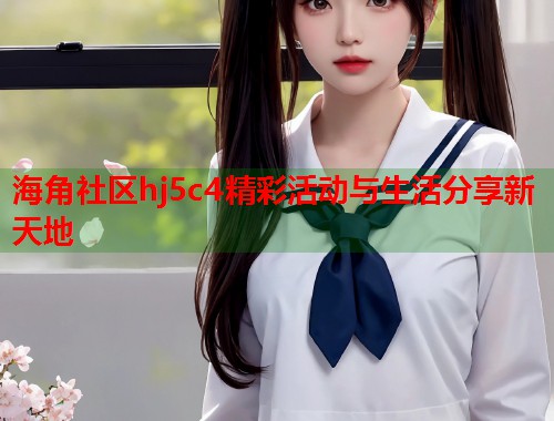 海角社区hj5c4精彩活动与生活分享新天地  第1张