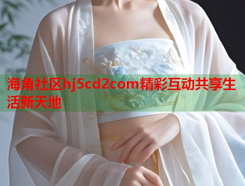 海角社区hj5cd2com精彩互动共享生活新天地  第1张