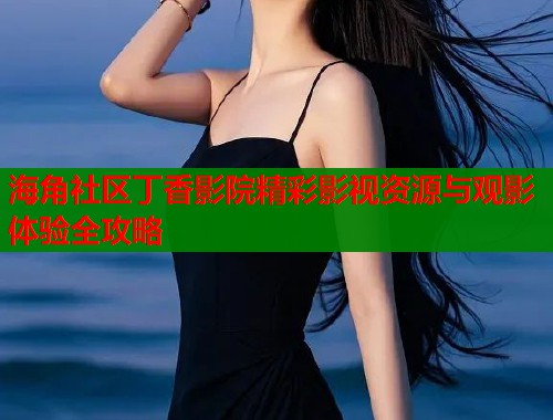 海角社区丁香影院精彩影视资源与观影体验全攻略  第1张
