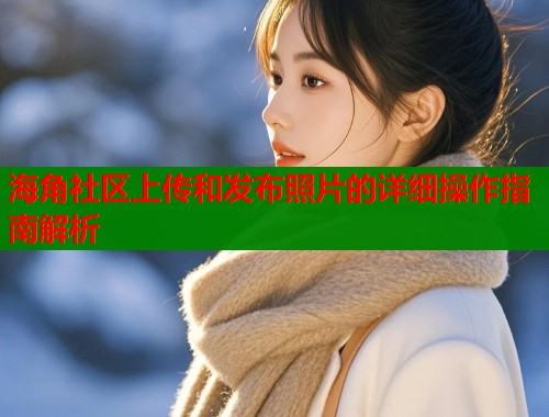 海角社区上传和发布照片的详细操作指南解析  第2张