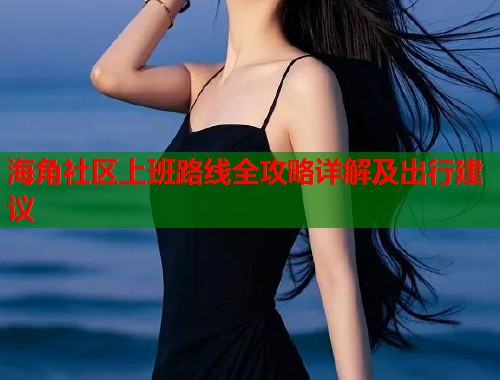 海角社区上班路线全攻略详解及出行建议  第1张