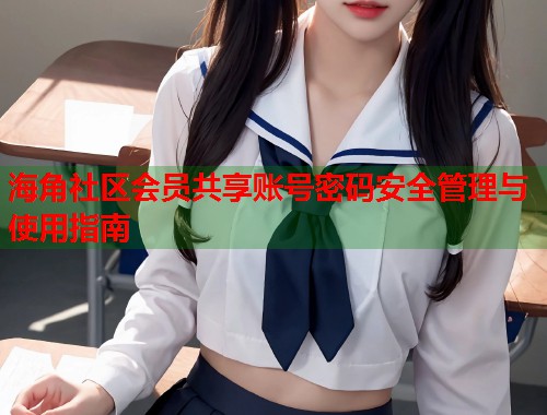 海角社区会员共享账号密码安全管理与使用指南  第1张